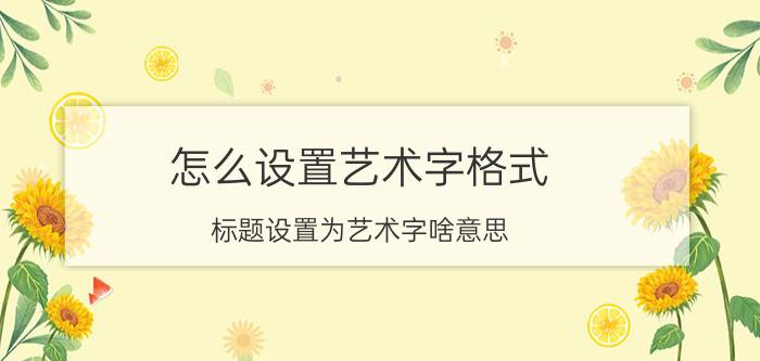 怎么设置艺术字格式 标题设置为艺术字啥意思？